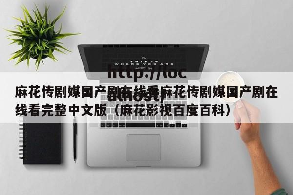 麻花传剧媒国产剧在线看麻花传剧媒国产剧在线看完整中文版（麻花影视百度百科）