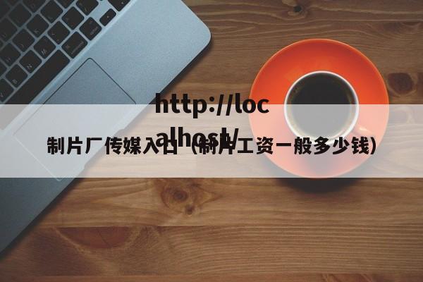 制片厂传媒入口（制片工资一般多少钱）
