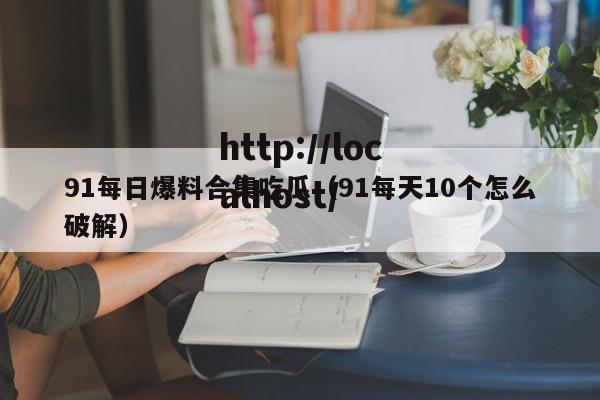 91每日爆料合集吃瓜（91每天10个怎么破解）