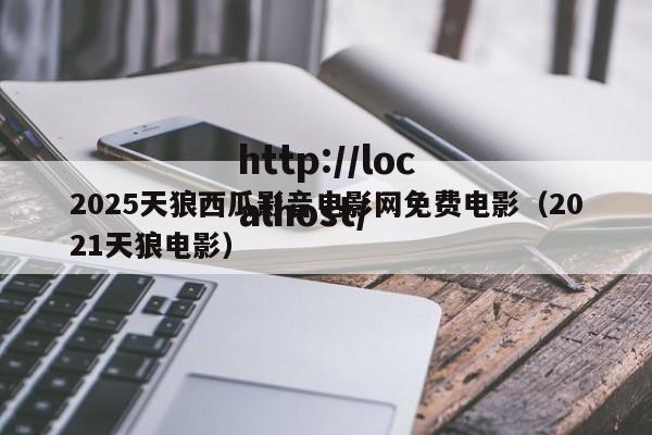 2025天狼西瓜影音电影网免费电影（2021天狼电影）