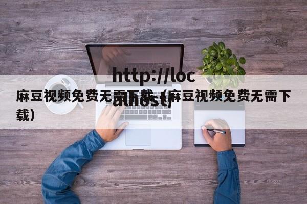 麻豆视频免费无需下载（麻豆视频免费无需下载）