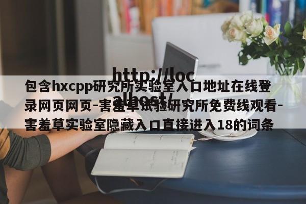 包含hxcpp研究所实验室入口地址在线登录网页网页-害羞草试验研究所免费线观看-害羞草实验室隐藏入口直接进入18的词条
